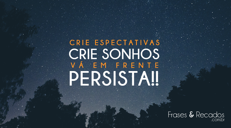Crie expectativas, crie sonhos, vá em frente, persista!!