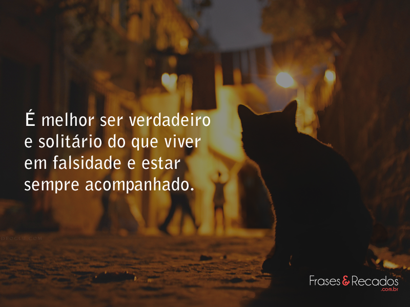 É melhor ser verdadeiro e solitário do que viver em falsidade...