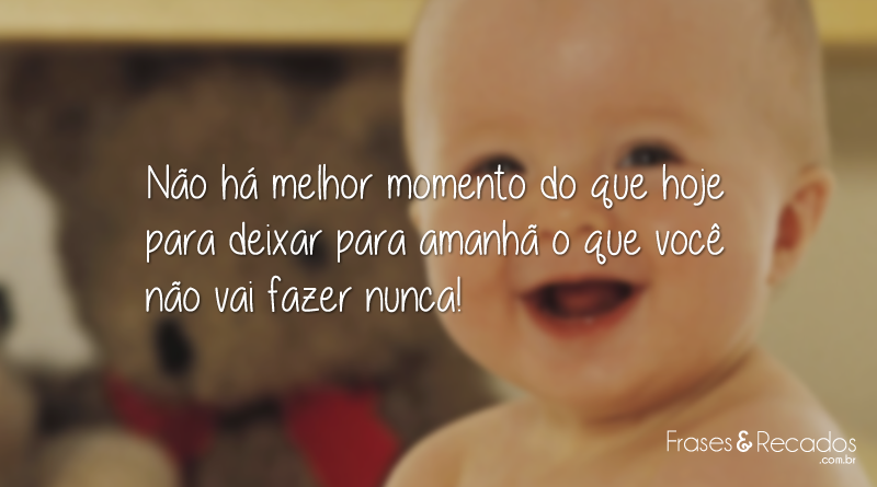 Não há melhor momento do que hoje para deixar para amanhã...